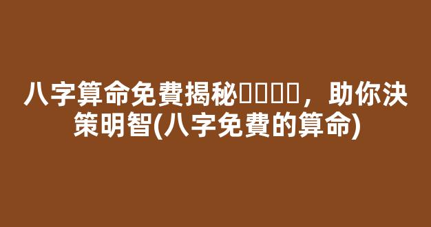 八字算命免費揭秘，助你決策明智(八字免費的算命)